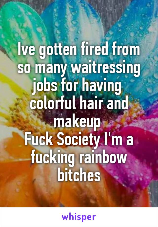 Ive gotten fired from so many waitressing jobs for having  colorful hair and makeup 
Fuck Society I'm a fucking rainbow bitches