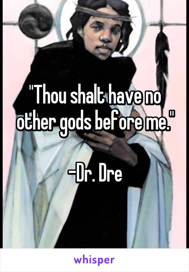 "Thou shalt have no other gods before me."

-Dr. Dre