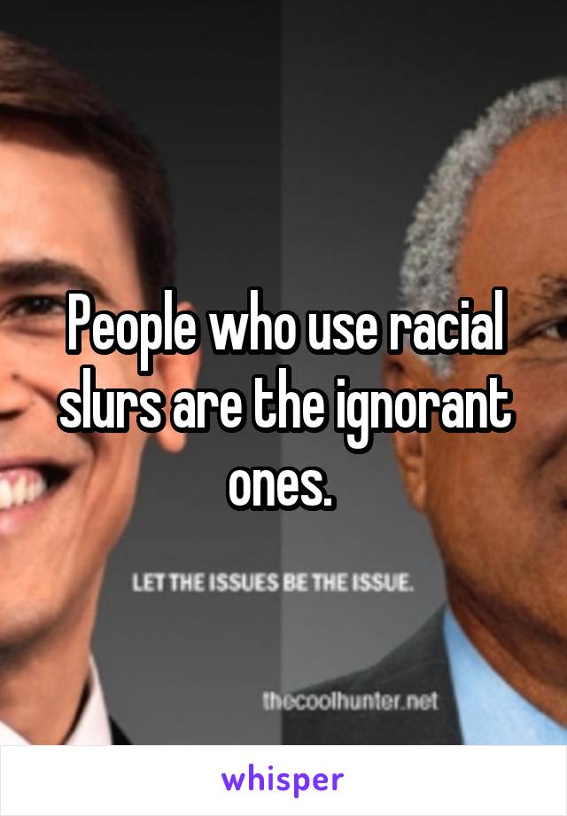 People who use racial slurs are the ignorant ones. 