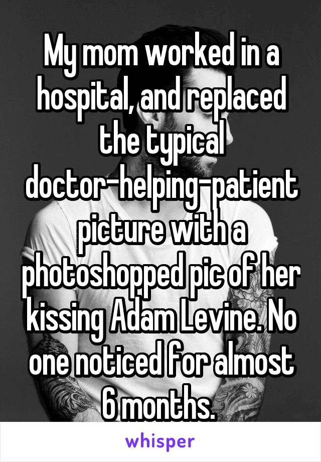 My mom worked in a hospital, and replaced the typical doctor-helping-patient picture with a photoshopped pic of her kissing Adam Levine. No one noticed for almost 6 months. 