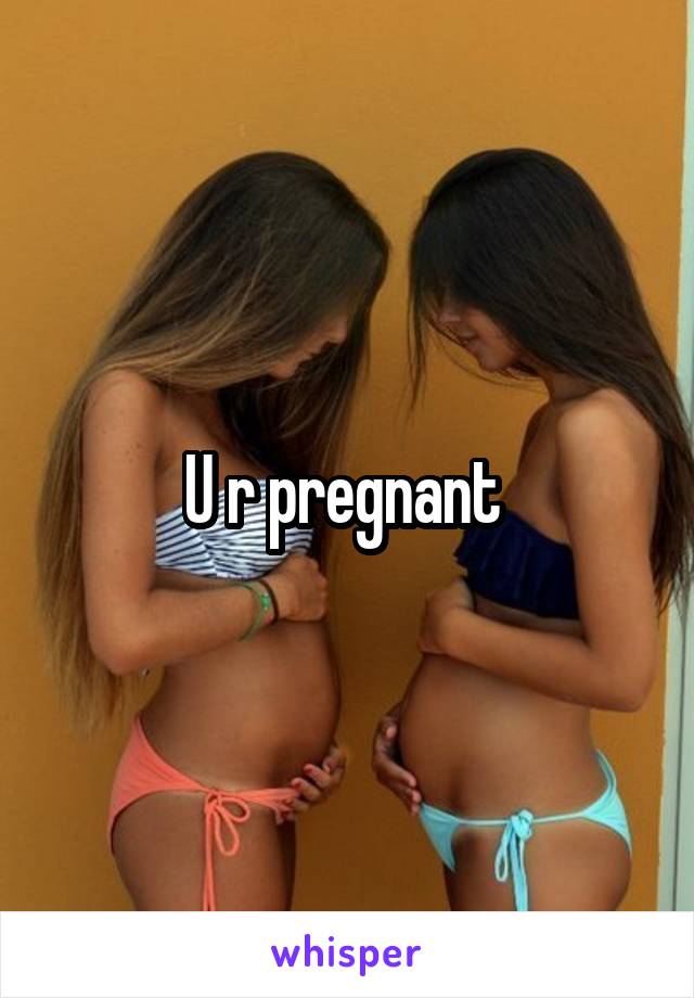 U r pregnant 