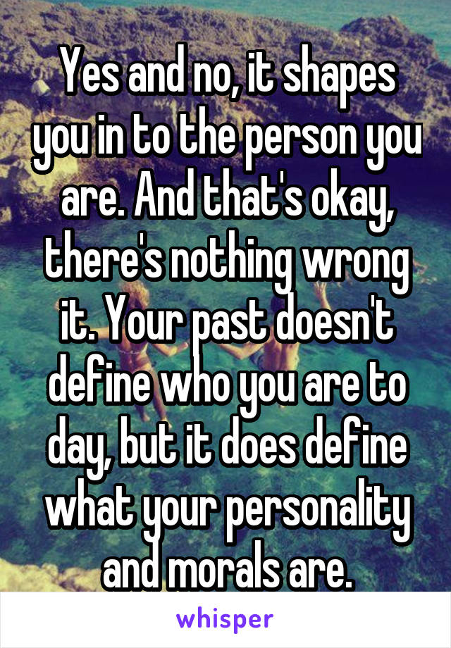 Yes and no, it shapes you in to the person you are. And that's okay, there's nothing wrong it. Your past doesn't define who you are to day, but it does define what your personality and morals are.