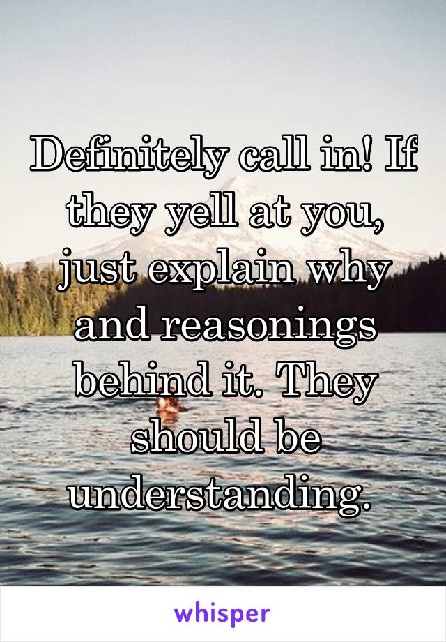 Definitely call in! If they yell at you, just explain why and reasonings behind it. They should be understanding. 