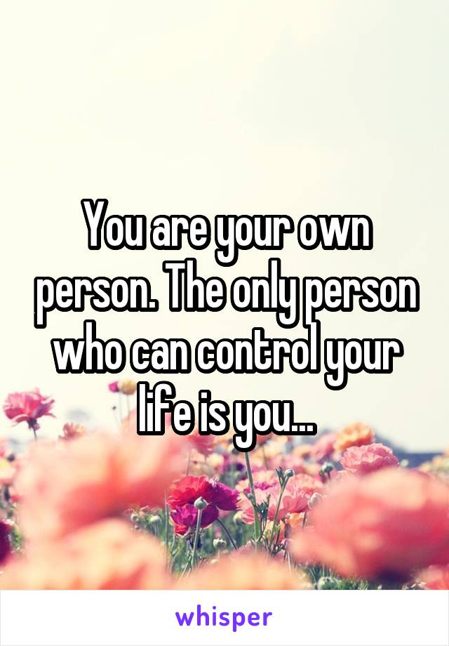 You are your own person. The only person who can control your life is you...