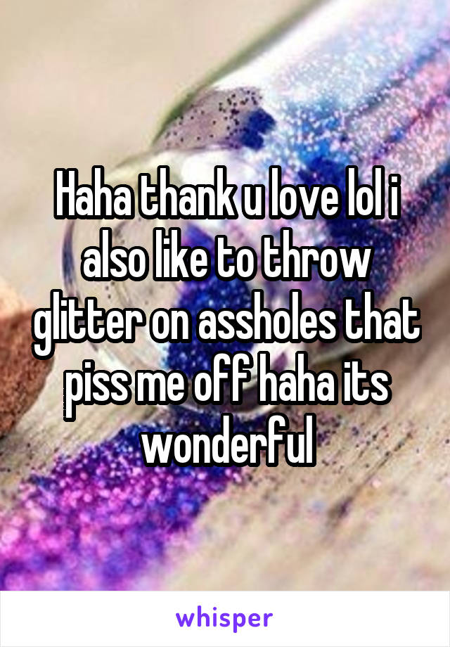 Haha thank u love lol i also like to throw glitter on assholes that piss me off haha its wonderful