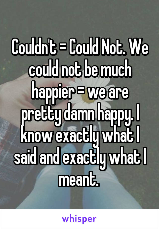 Couldn't = Could Not. We could not be much happier = we are pretty damn happy. I know exactly what I said and exactly what I meant. 