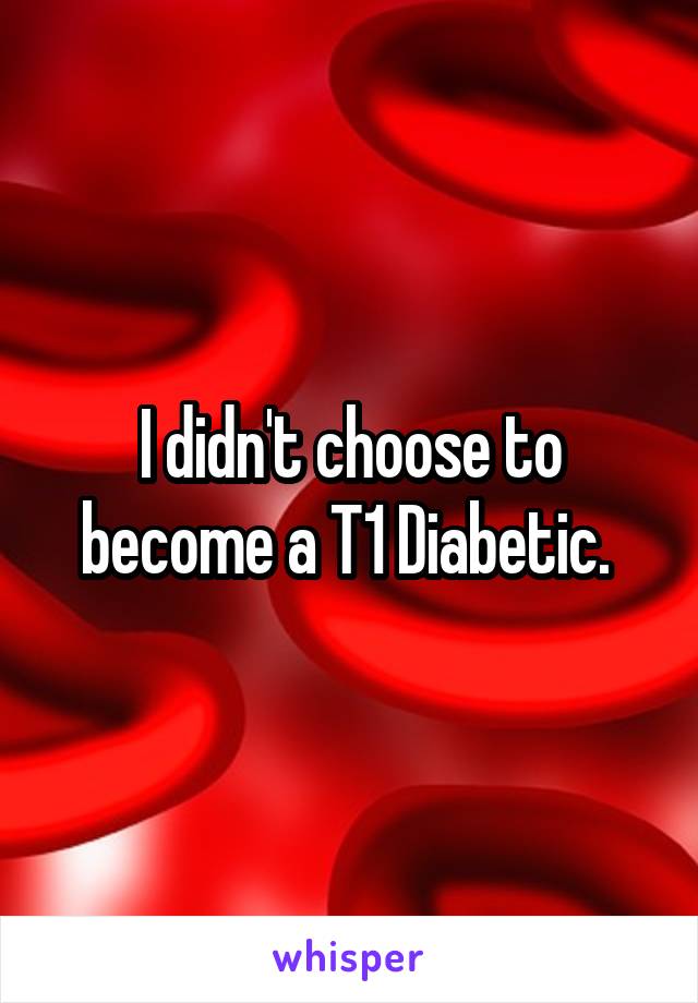 I didn't choose to become a T1 Diabetic. 