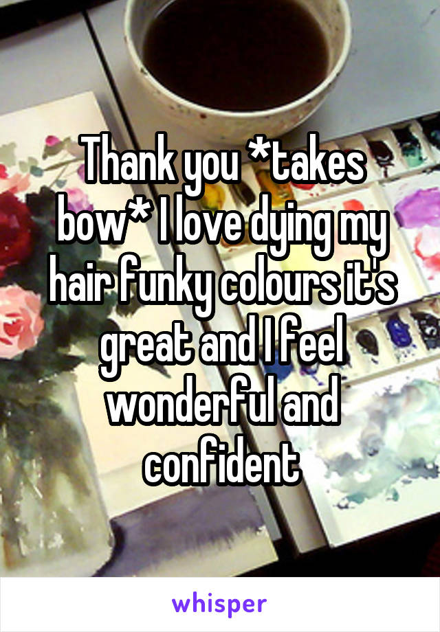 Thank you *takes bow* I love dying my hair funky colours it's great and I feel wonderful and confident