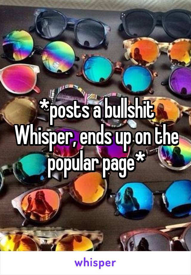 *posts a bullshit Whisper, ends up on the popular page*