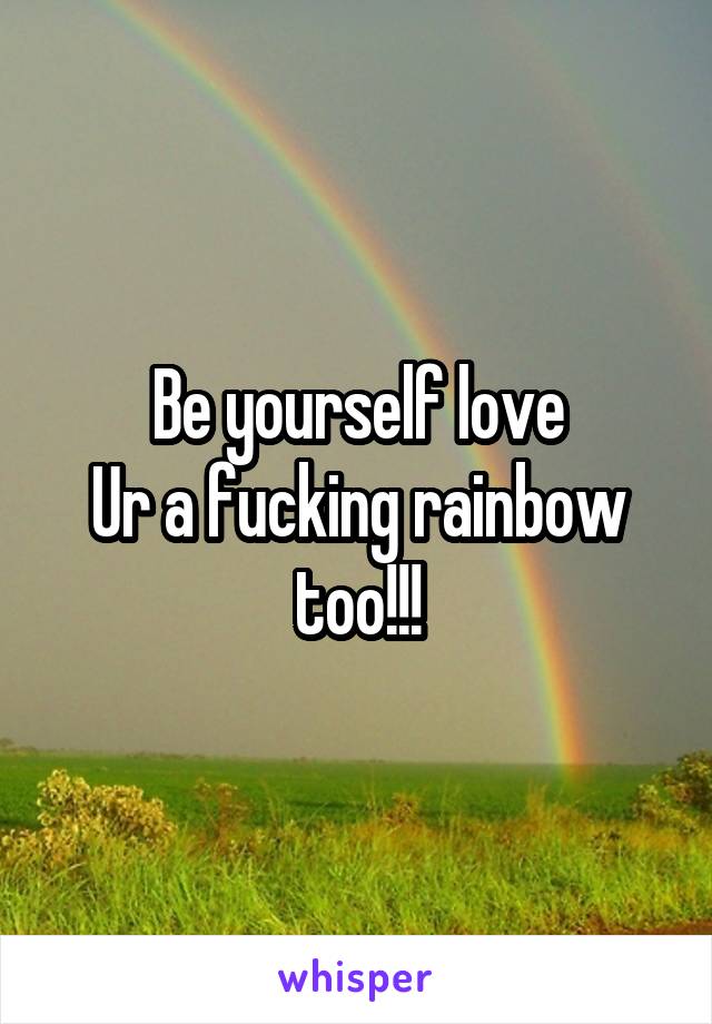 Be yourself love
Ur a fucking rainbow too!!!