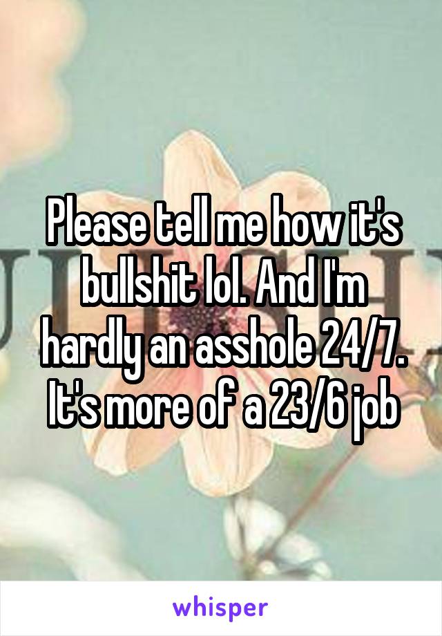 Please tell me how it's bullshit lol. And I'm hardly an asshole 24/7. It's more of a 23/6 job