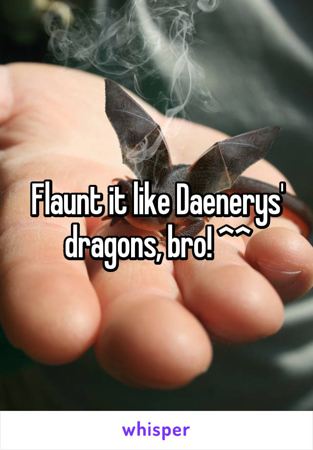 Flaunt it like Daenerys' dragons, bro! ^^