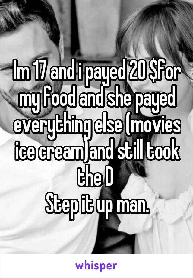 Im 17 and i payed 20 $for my food and she payed everything else (movies ice cream)and still took the D 
Step it up man.