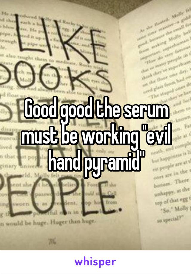 Good good the serum must be working "evil hand pyramid"