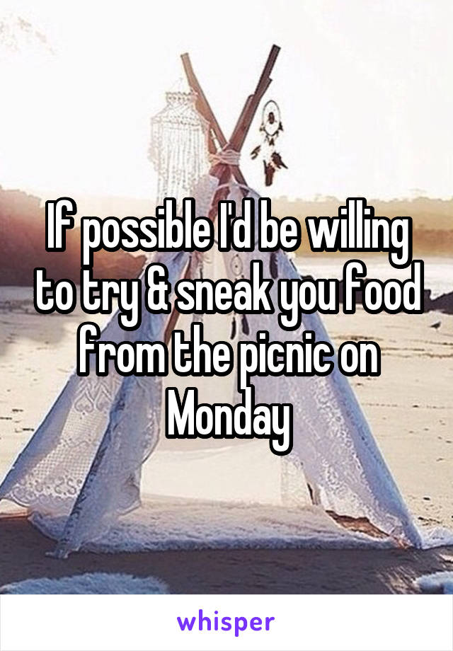 If possible I'd be willing to try & sneak you food from the picnic on Monday