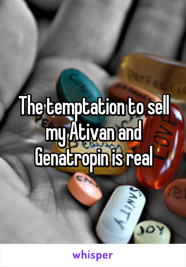 The temptation to sell my Ativan and Genatropin is real