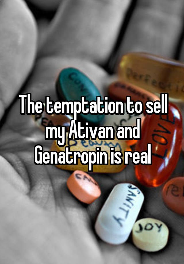 The temptation to sell my Ativan and Genatropin is real