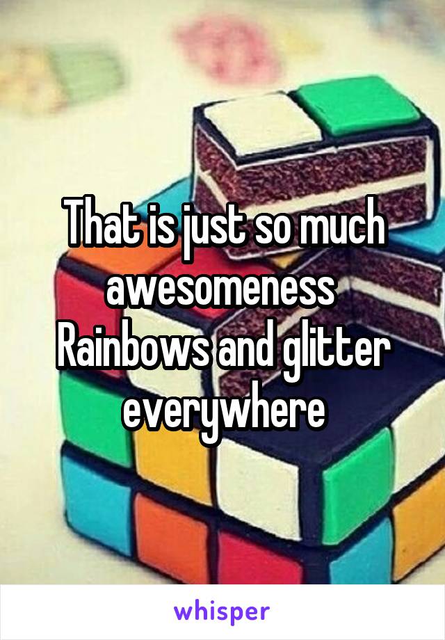 That is just so much awesomeness 
Rainbows and glitter everywhere