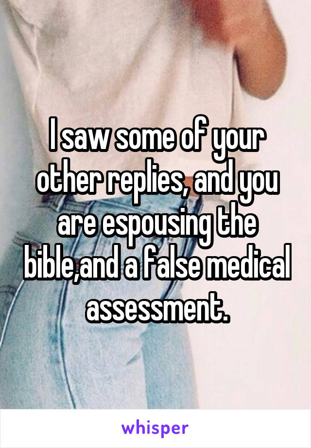 I saw some of your other replies, and you are espousing the bible,and a false medical assessment.