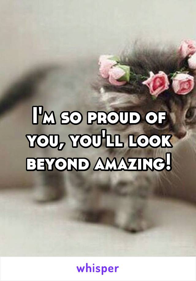 I'm so proud of you, you'll look beyond amazing!