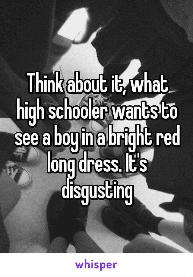 Think about it, what high schooler wants to see a boy in a bright red long dress. It's disgusting