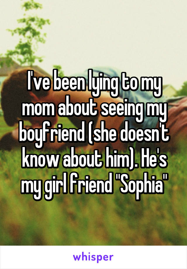 I've been lying to my mom about seeing my boyfriend (she doesn't know about him). He's my girl friend "Sophia"