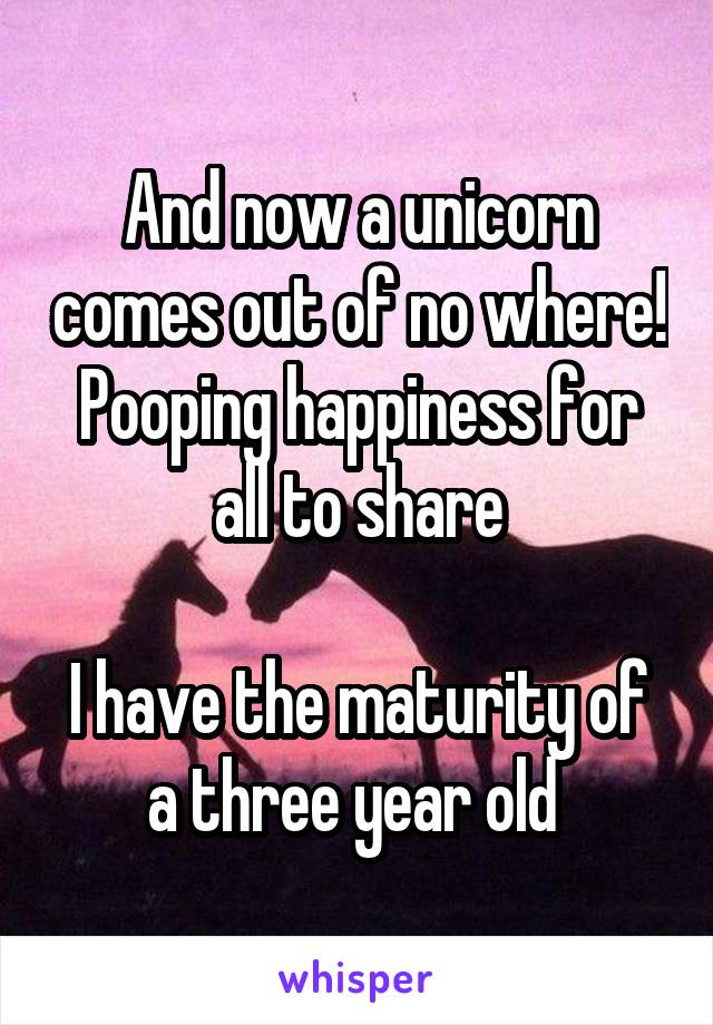 And now a unicorn comes out of no where! Pooping happiness for all to share

I have the maturity of a three year old 