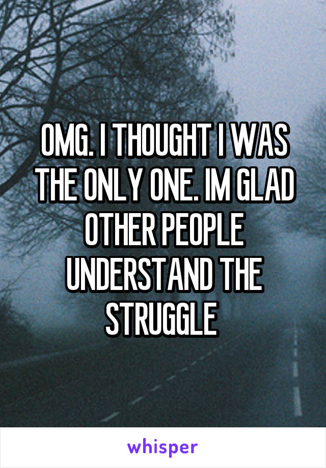 OMG. I THOUGHT I WAS THE ONLY ONE. IM GLAD OTHER PEOPLE UNDERSTAND THE STRUGGLE 