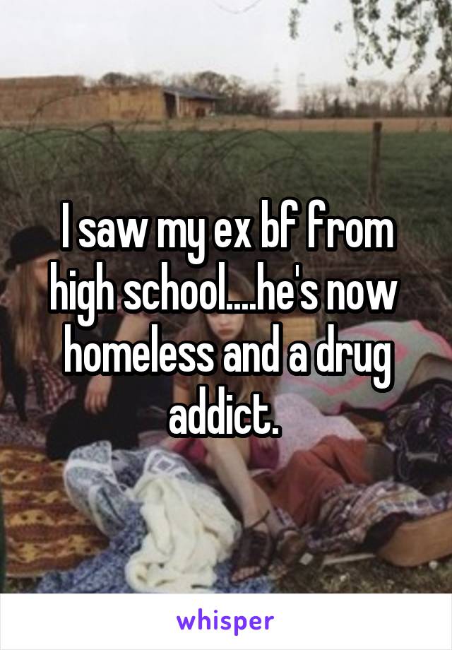 I saw my ex bf from high school....he's now  homeless and a drug addict. 