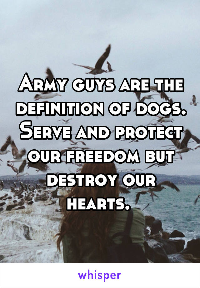 Army guys are the definition of dogs. Serve and protect our freedom but destroy our hearts. 