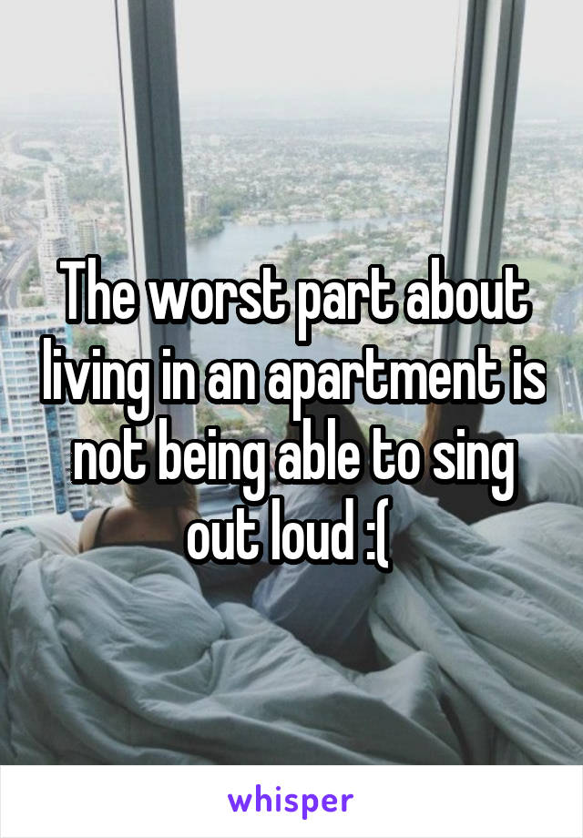 The worst part about living in an apartment is not being able to sing out loud :( 