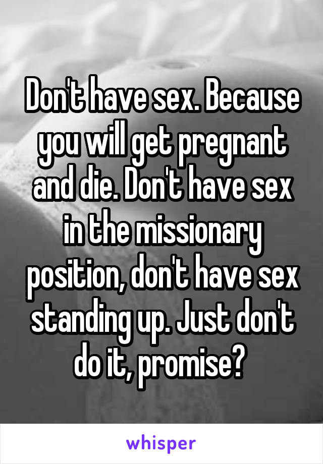 Don't have sex. Because you will get pregnant and die. Don't have sex in the missionary position, don't have sex standing up. Just don't do it, promise? 