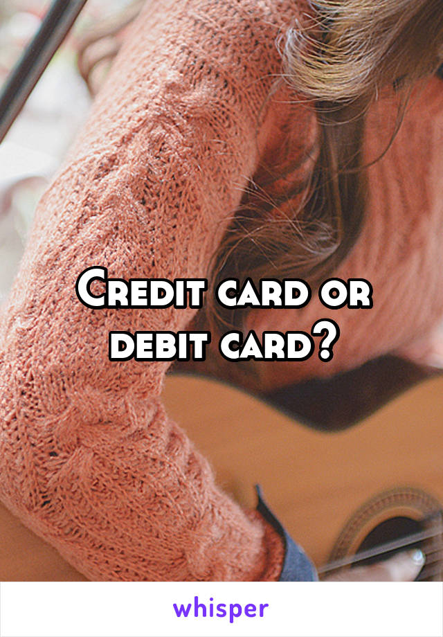 Credit card or debit card?