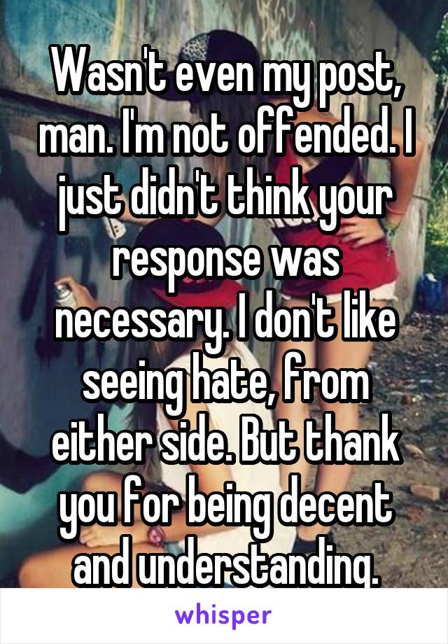 Wasn't even my post, man. I'm not offended. I just didn't think your response was necessary. I don't like seeing hate, from either side. But thank you for being decent and understanding.