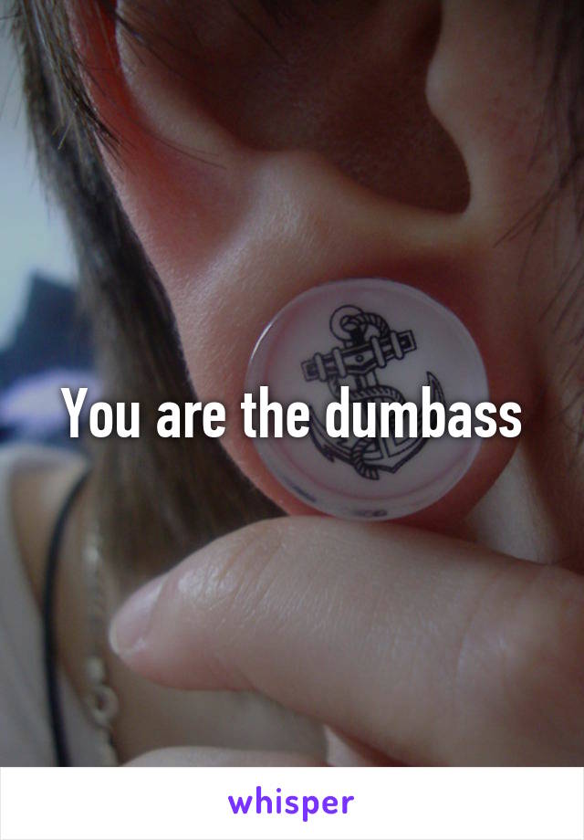 You are the dumbass