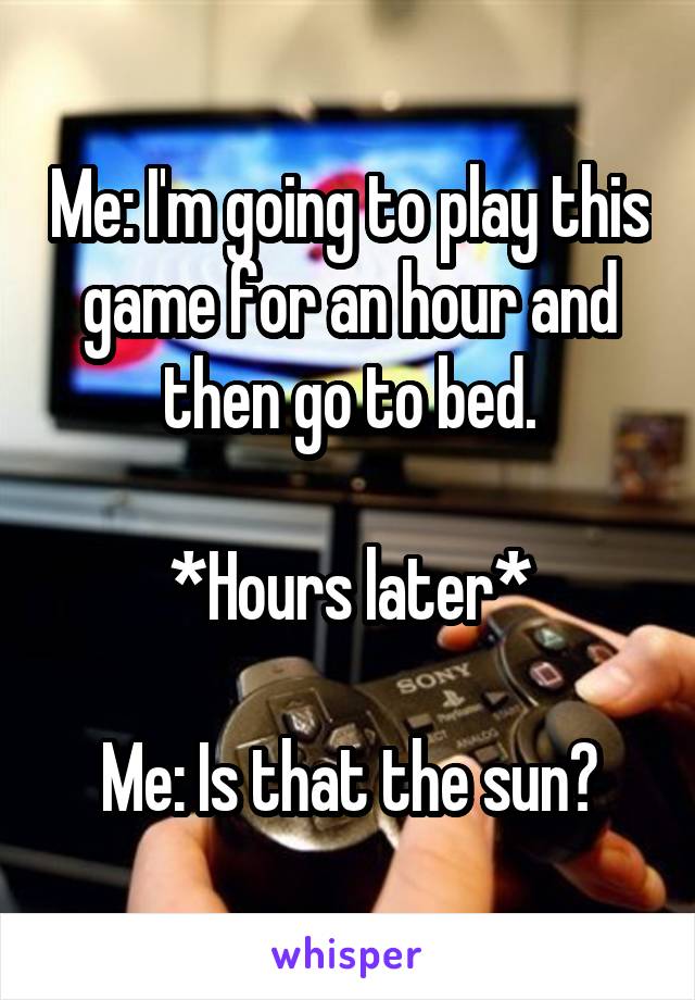 Me: I'm going to play this game for an hour and then go to bed.

*Hours later*

Me: Is that the sun?