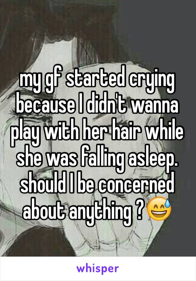 my gf started crying because I didn't wanna play with her hair while she was falling asleep. should I be concerned about anything ?😅