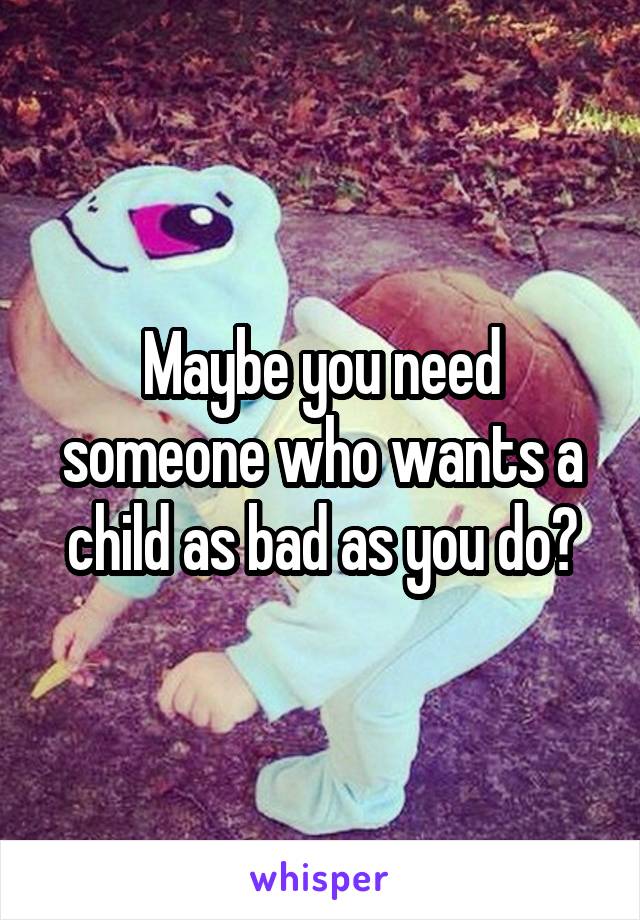 Maybe you need someone who wants a child as bad as you do?