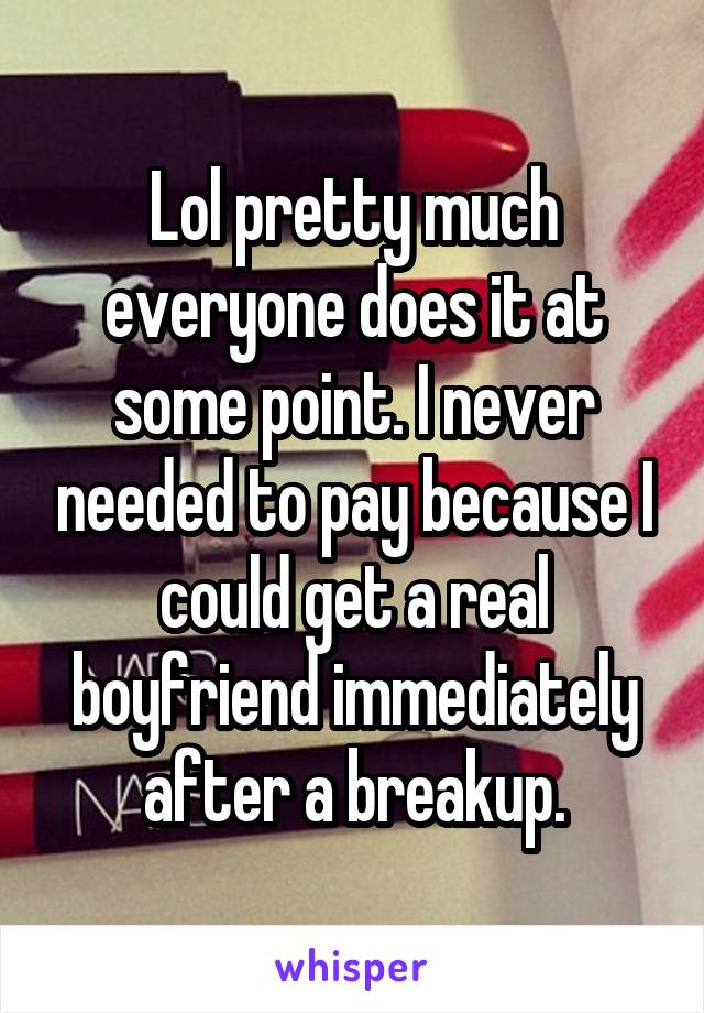 Lol pretty much everyone does it at some point. I never needed to pay because I could get a real boyfriend immediately after a breakup.