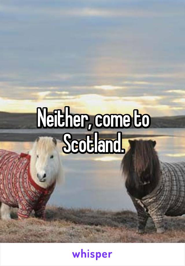 Neither, come to Scotland.