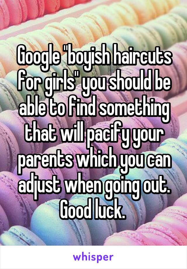 Google "boyish haircuts for girls" you should be able to find something that will pacify your parents which you can adjust when going out. Good luck. 