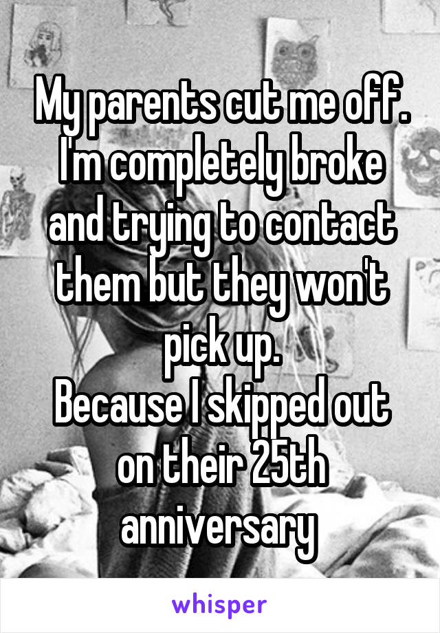 My parents cut me off. I'm completely broke and trying to contact them but they won't pick up.
Because I skipped out on their 25th anniversary 