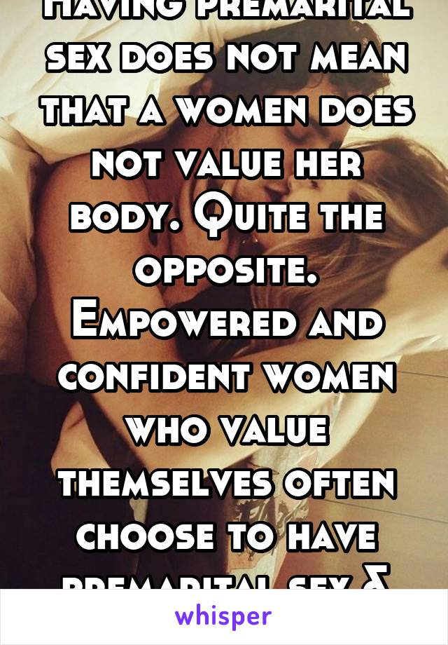 Having premarital sex does not mean that a women does not value her body. Quite the opposite. Empowered and confident women who value themselves often choose to have premarital sex & enjoy it. 