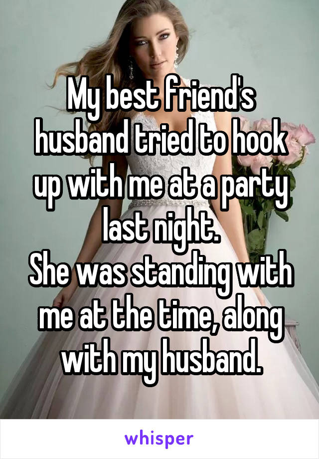 My best friend's husband tried to hook up with me at a party last night.
She was standing with me at the time, along with my husband.
