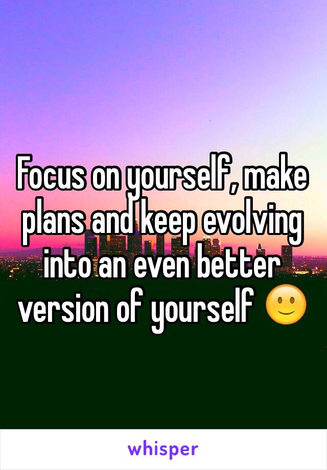 Focus on yourself, make plans and keep evolving into an even better version of yourself 🙂