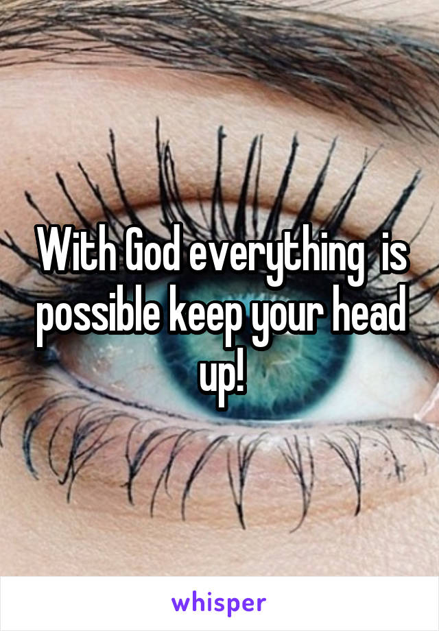 With God everything  is possible keep your head up!