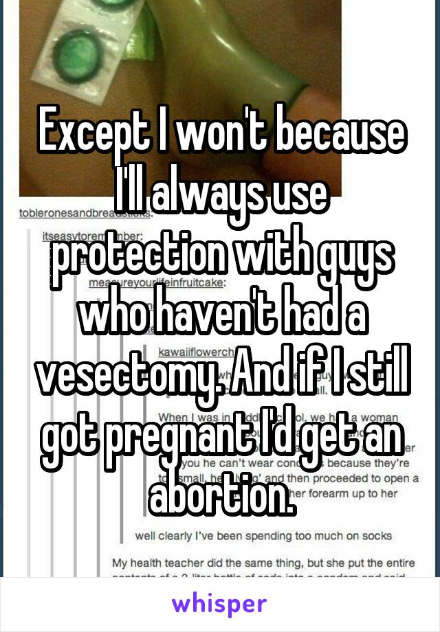 Except I won't because I'll always use protection with guys who haven't had a vesectomy. And if I still got pregnant I'd get an abortion.