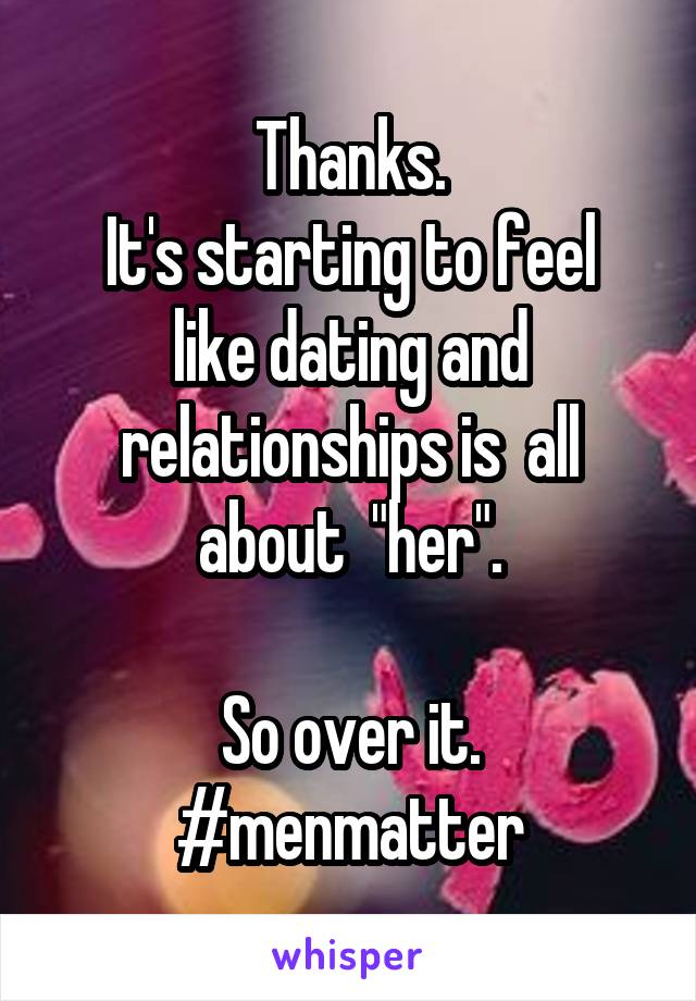 Thanks.
It's starting to feel like dating and relationships is  all about  "her".

So over it.
#menmatter
