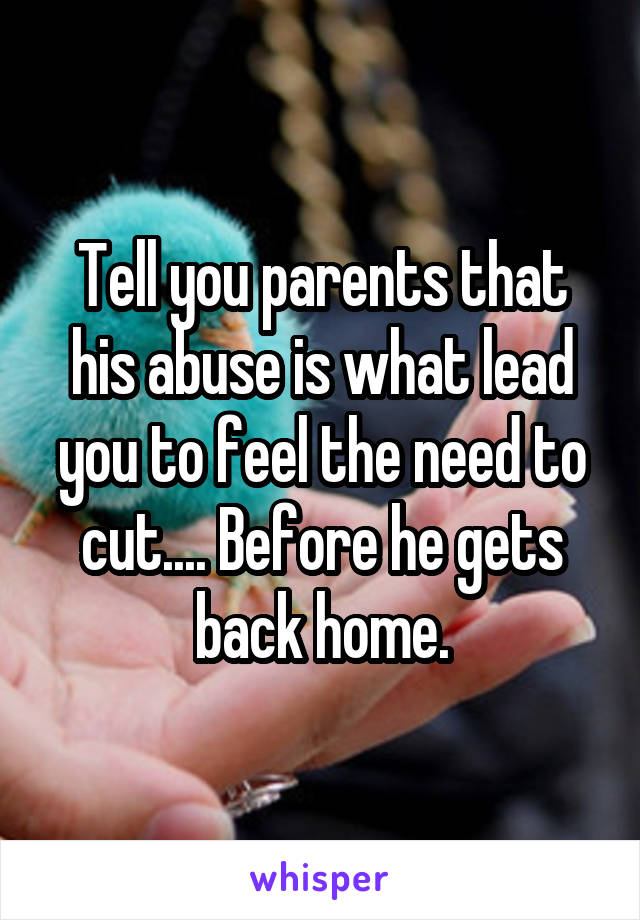 Tell you parents that his abuse is what lead you to feel the need to cut.... Before he gets back home.