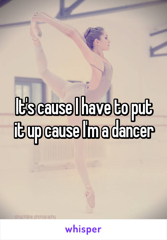 It's cause I have to put it up cause I'm a dancer